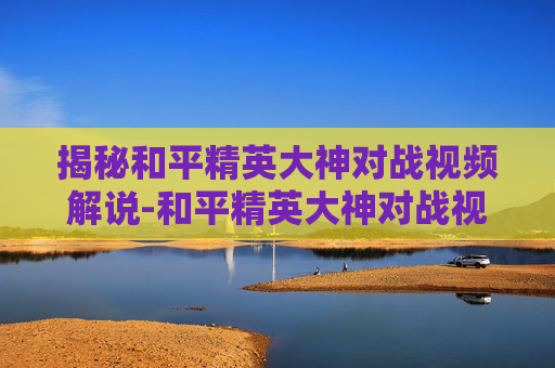 揭秘和平精英大神对战视频解说-和平精英大神对战视频解说大全