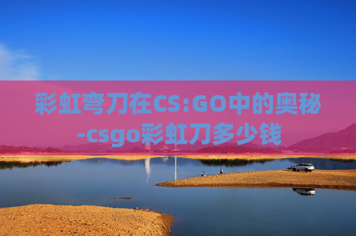 彩虹弯刀在CS:GO中的奥秘-csgo彩虹刀多少钱 彩虹弯刀在CS:GO中的奥秘-csgo彩虹刀多少钱