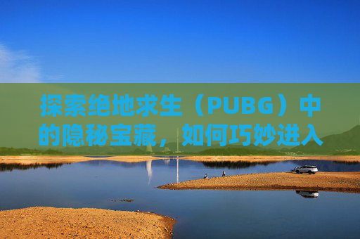 探索绝地求生(PUBG)中的隐秘宝藏,如何巧妙进入山洞-绝地求生山洞在哪里 探索绝地求生(PUBG)中的隐秘宝藏,如何巧妙进入山洞-绝地求生山洞在哪里