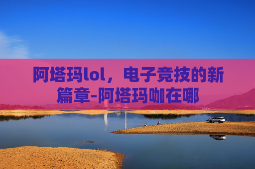阿塔玛lol,电子竞技的新篇章-阿塔玛咖在哪 阿塔玛lol,电子竞技的新篇章-阿塔玛咖在哪