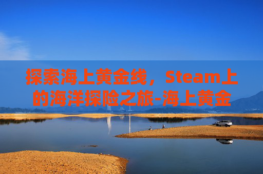 探索海上黄金线,Steam上的海洋探险之旅-海上黄金是什么 探索海上黄金线,Steam上的海洋探险之旅-海上黄金是什么