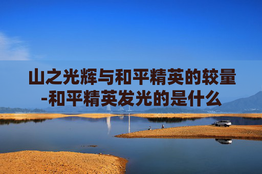 山之光辉与和平精英的较量-和平精英发光的是什么 山之光辉与和平精英的较量-和平精英发光的是什么