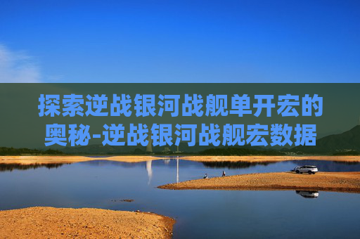 探索逆战银河战舰单开宏的奥秘-逆战银河战舰宏数据 探索逆战银河战舰单开宏的奥秘-逆战银河战舰宏数据