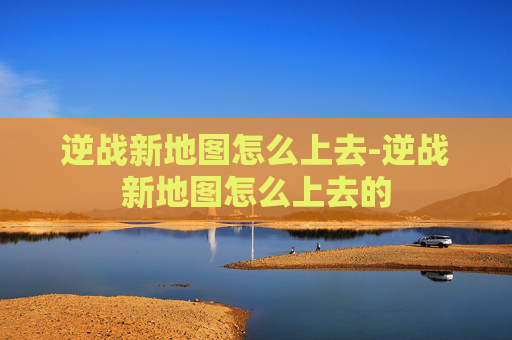 逆战新地图怎么上去-逆战新地图怎么上去的 逆战新地图怎么上去-逆战新地图怎么上去的
