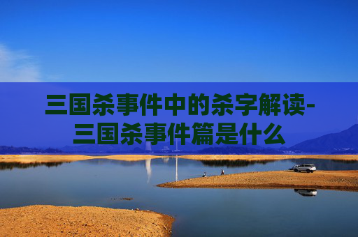 三国杀事件中的杀字解读-三国杀事件篇是什么 三国杀事件中的杀字解读-三国杀事件篇是什么