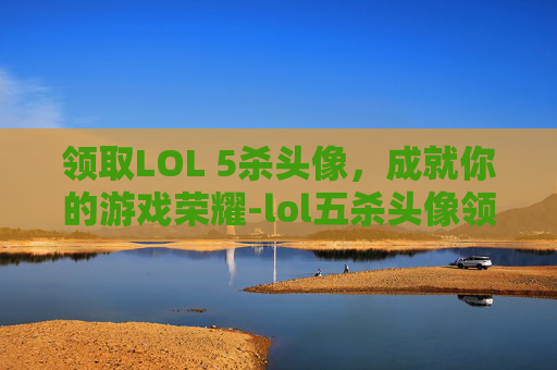 领取LOL 5杀头像,成就你的游戏荣耀-lol五杀头像领取 领取LOL 5杀头像,成就你的游戏荣耀-lol五杀头像领取