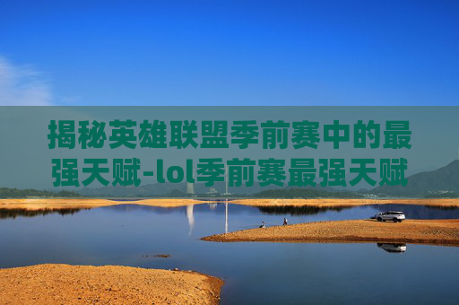 揭秘英雄联盟季前赛中的最强天赋-lol季前赛最强天赋是谁 揭秘英雄联盟季前赛中的最强天赋-lol季前赛最强天赋是谁