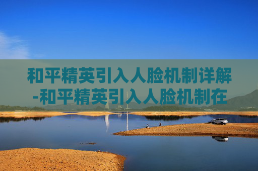 和平精英引入人脸机制详解-和平精英引入人脸机制在哪设置 和平精英引入人脸机制详解-和平精英引入人脸机制在哪设置