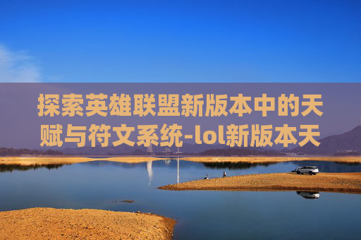 探索英雄联盟新版本中的天赋与符文系统-lol新版本天赋符文怎么选 探索英雄联盟新版本中的天赋与符文系统-lol新版本天赋符文怎么选