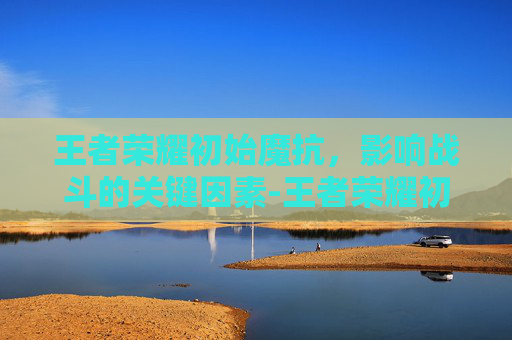 王者荣耀初始魔抗,影响战斗的关键因素-王者荣耀初始魔抗最高 王者荣耀初始魔抗,影响战斗的关键因素-王者荣耀初始魔抗最高