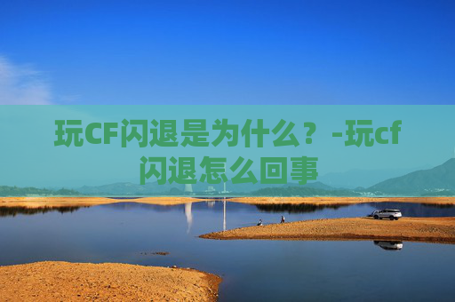 玩CF闪退是为什么?-玩cf闪退怎么回事 玩CF闪退是为什么?-玩cf闪退怎么回事