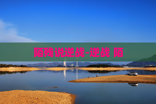 陌残说逆战-逆战 陌 陌残说逆战-逆战 陌