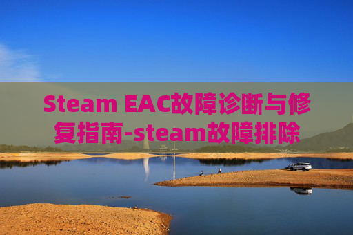 Steam EAC故障诊断与修复指南-steam故障排除