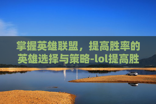 掌握英雄联盟,提高胜率的英雄选择与策略-lol提高胜率的英雄有哪些 掌握英雄联盟,提高胜率的英雄选择与策略-lol提高胜率的英雄有哪些