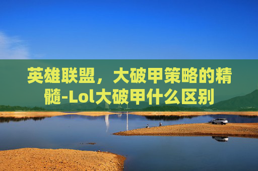 英雄联盟,大破甲策略的精髓-Lol大破甲什么区别 英雄联盟,大破甲策略的精髓-Lol大破甲什么区别