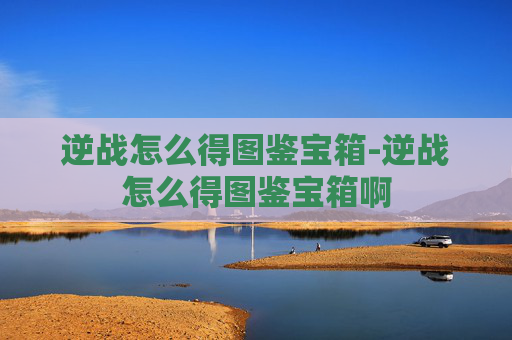 逆战怎么得图鉴宝箱-逆战怎么得图鉴宝箱啊 逆战怎么得图鉴宝箱-逆战怎么得图鉴宝箱啊