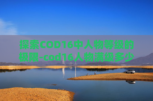 探索COD16中人物等级的极限-cod16人物满级多少 探索COD16中人物等级的极限-cod16人物满级多少