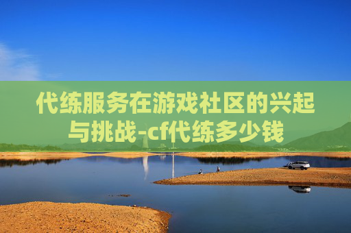 代练服务在游戏社区的兴起与挑战-cf代练多少钱 代练服务在游戏社区的兴起与挑战-cf代练多少钱