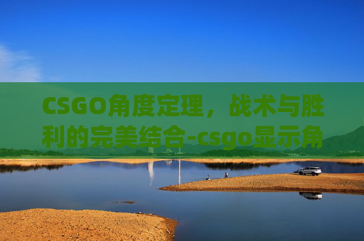 CSGO角度定理,战术与胜利的完美结合-csgo显示角度 CSGO角度定理,战术与胜利的完美结合-csgo显示角度
