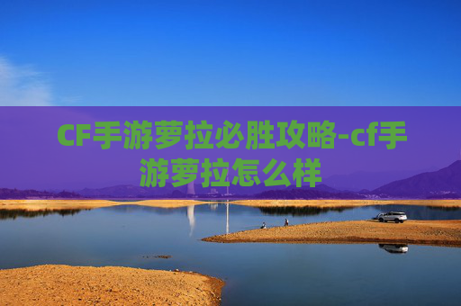 CF手游萝拉必胜攻略-cf手游萝拉怎么样 CF手游萝拉必胜攻略-cf手游萝拉怎么样
