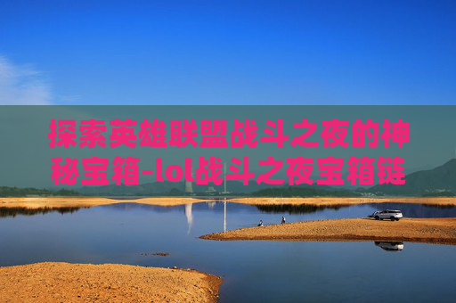 探索英雄联盟战斗之夜的神秘宝箱-lol战斗之夜宝箱链接怎么获得 探索英雄联盟战斗之夜的神秘宝箱-lol战斗之夜宝箱链接怎么获得