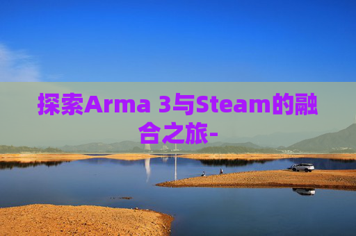 探索Arma 3与Steam的融合之旅-