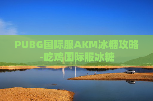 PUBG国际服AKM冰糖攻略-吃鸡国际服冰糖 PUBG国际服AKM冰糖攻略-吃鸡国际服冰糖