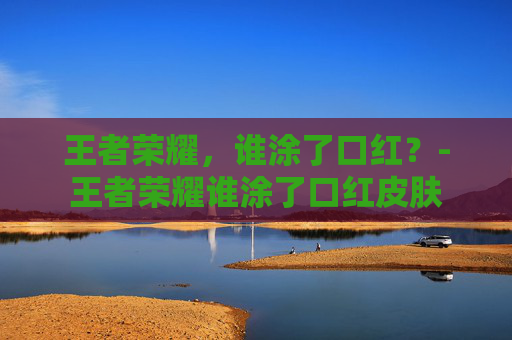 王者荣耀,谁涂了口红?-王者荣耀谁涂了口红皮肤 王者荣耀,谁涂了口红?-王者荣耀谁涂了口红皮肤