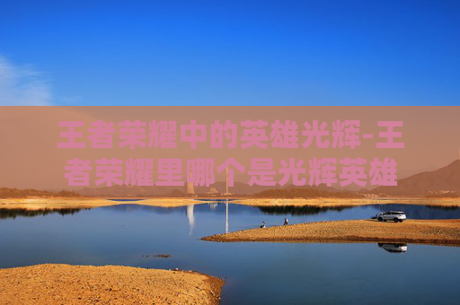 王者荣耀中的英雄光辉-王者荣耀里哪个是光辉英雄