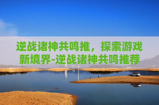 逆战诸神共鸣推,探索游戏新境界-逆战诸神共鸣推荐图 逆战诸神共鸣推,探索游戏新境界-逆战诸神共鸣推荐图