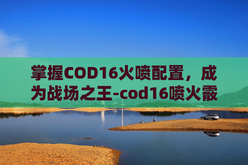 掌握COD16火喷配置,成为战场之王-cod16喷火霰弹枪 掌握COD16火喷配置,成为战场之王-cod16喷火霰弹枪