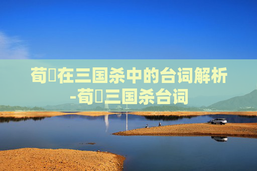 荀彧在三国杀中的台词解析-荀彧三国杀台词 荀彧在三国杀中的台词解析-荀彧三国杀台词
