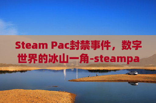 Steam Pac封禁事件,数字世界的冰山一角-steampac封禁 Steam Pac封禁事件,数字世界的冰山一角-steampac封禁