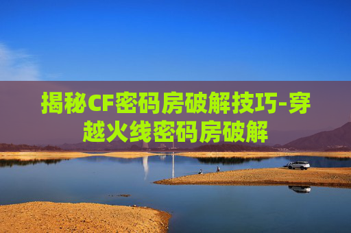 揭秘CF密码房破解技巧-穿越火线密码房破解
