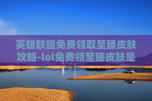 英雄联盟免费领取至臻皮肤攻略-lol免费领至臻皮肤是真的吗 英雄联盟免费领取至臻皮肤攻略-lol免费领至臻皮肤是真的吗
