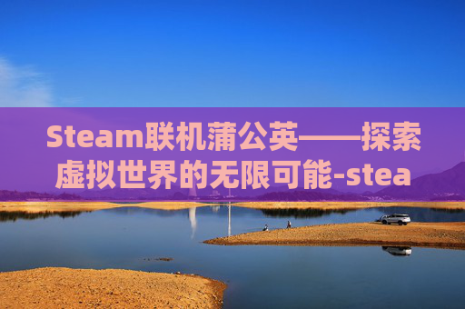 Steam联机蒲公英——探索虚拟世界的无限可能-steamlink蒲公英 Steam联机蒲公英——探索虚拟世界的无限可能-steamlink蒲公英