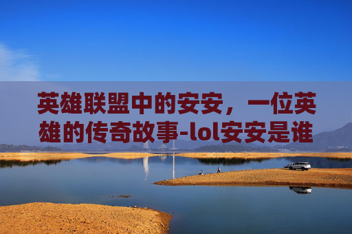 英雄联盟中的安安,一位英雄的传奇故事-lol安安是谁 英雄联盟中的安安,一位英雄的传奇故事-lol安安是谁
