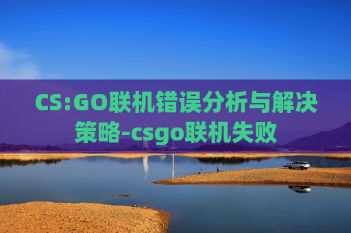 CS:GO联机错误分析与解决策略-csgo联机失败 CS:GO联机错误分析与解决策略-csgo联机失败