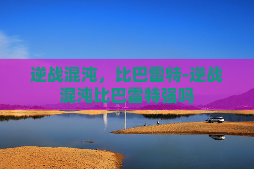 逆战混沌,比巴雷特-逆战混沌比巴雷特强吗 逆战混沌,比巴雷特-逆战混沌比巴雷特强吗