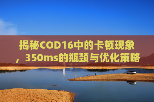 揭秘COD16中的卡顿现象,350ms的瓶颈与优化策略- 揭秘COD16中的卡顿现象,350ms的瓶颈与优化策略-