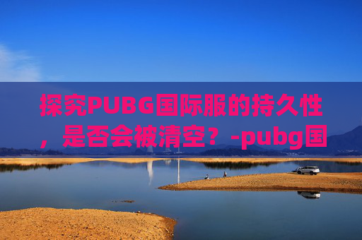探究PUBG国际服的持久性,是否会被清空?-pubg国际服会下架吗 探究PUBG国际服的持久性,是否会被清空?-pubg国际服会下架吗