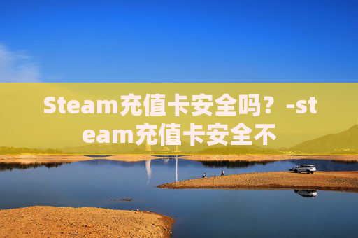 Steam充值卡安全吗？-steam充值卡安全不