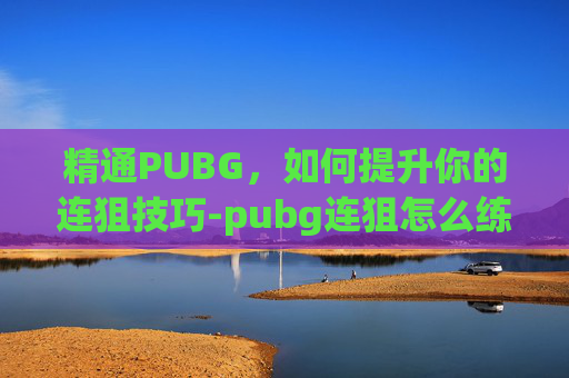 精通PUBG，如何提升你的连狙技巧-pubg连狙怎么练