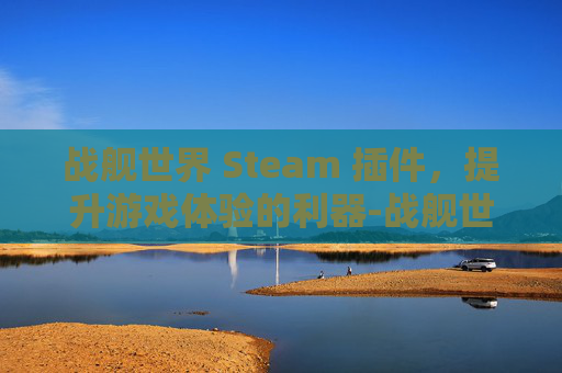 战舰世界 Steam 插件,提升游戏体验的利器-战舰世界的插件 战舰世界 Steam 插件,提升游戏体验的利器-战舰世界的插件