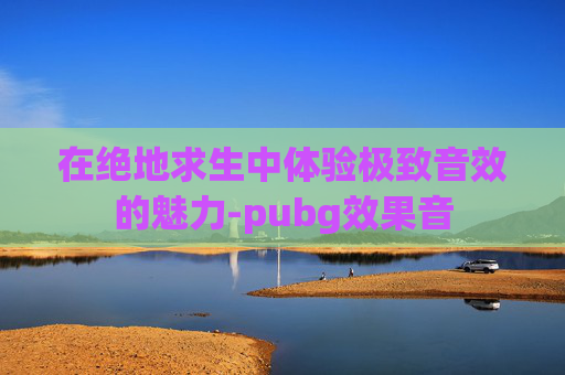 在绝地求生中体验极致音效的魅力-pubg效果音 在绝地求生中体验极致音效的魅力-pubg效果音