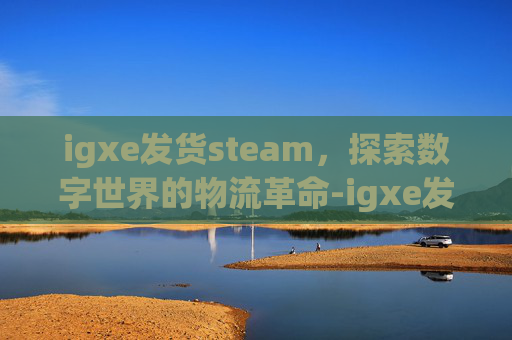 igxe发货steam,探索数字世界的物流革命-igxe发货助手 igxe发货steam,探索数字世界的物流革命-igxe发货助手