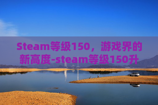 Steam等级150,游戏界的新高度-steam等级150升到200级需要多少经验 Steam等级150,游戏界的新高度-steam等级150升到200级需要多少经验