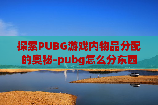 探索PUBG游戏内物品分配的奥秘-pubg怎么分东西
