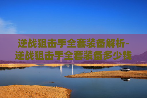 逆战狙击手全套装备解析-逆战狙击手全套装备多少钱 逆战狙击手全套装备解析-逆战狙击手全套装备多少钱