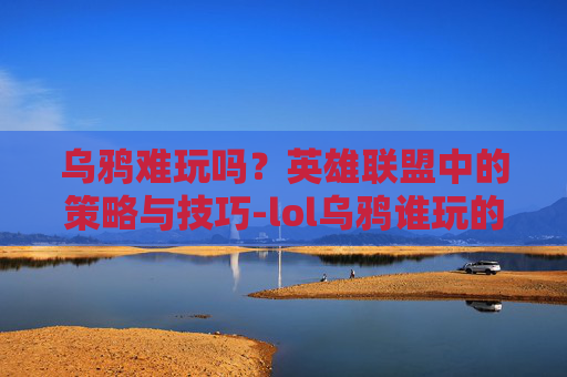 乌鸦难玩吗?英雄联盟中的策略与技巧-lol乌鸦谁玩的好 乌鸦难玩吗?英雄联盟中的策略与技巧-lol乌鸦谁玩的好